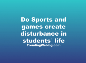 Do Sports and games create disturbance in students’ life