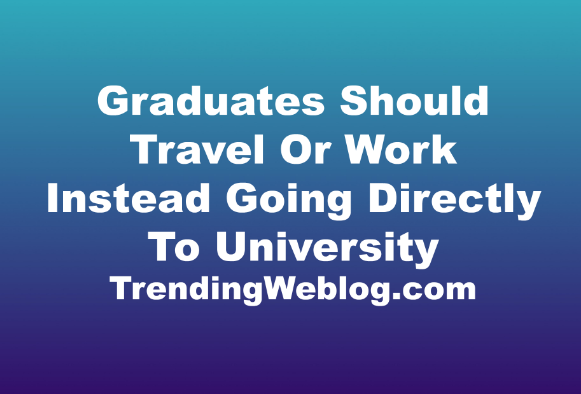 Graduates Should Travel Or Work Instead Going Directly To University