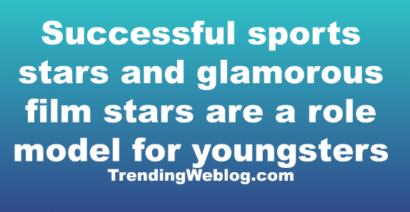 Successful sports stars and glamorous film stars are youngsters role model