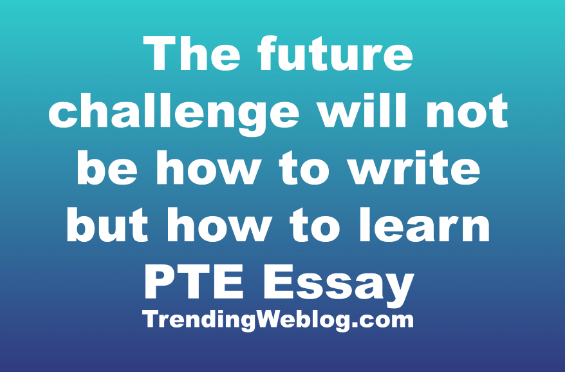 The future challenge will not be how to write but how to learn PTE Essay