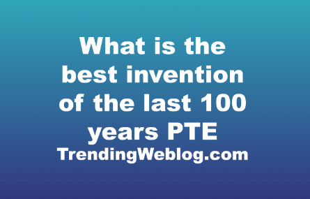 What is the best invention of the last 100 years PTE