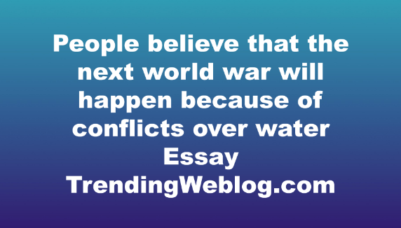 People believe that the next world war will happen because of conflicts over water