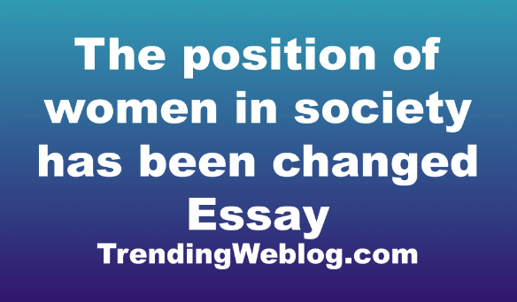 The position of women in society has been changed