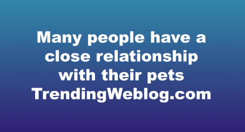 Many people have a close relationship with their pets