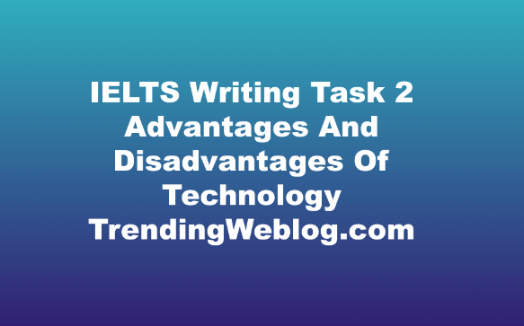 IELTS Writing Task 2 Advantages And Disadvantages Of Technology